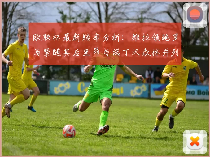 欧联杯最新赔率分析：维拉领跑罗马紧随其后里昂与诺丁汉森林并列争夺第三