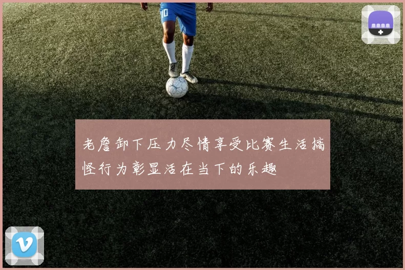 老詹卸下压力尽情享受比赛生活搞怪行为彰显活在当下的乐趣