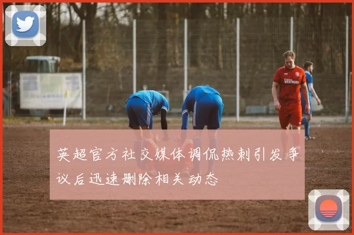 英超官方社交媒体调侃热刺引发争议后迅速删除相关动态