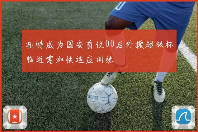 孔特成为国安首位00后外援超级杯临近需加快适应训练