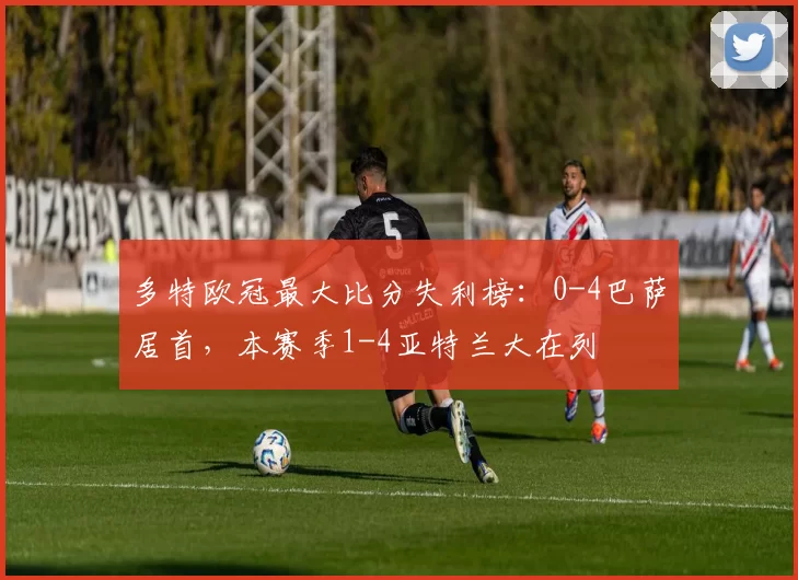 多特欧冠最大比分失利榜：0-4巴萨居首，本赛季1-4亚特兰大在列