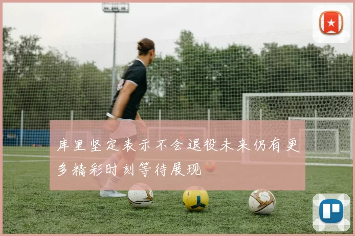 库里坚定表示不会退役未来仍有更多精彩时刻等待展现
