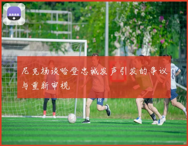 尼克杨谈哈登忠诚发声引发的争议与重新审视