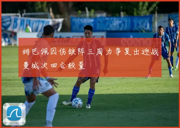 姆巴佩因伤缺阵三周力争复出迎战曼城次回合较量