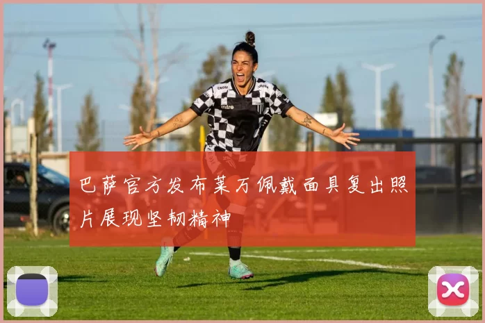 巴萨官方发布莱万佩戴面具复出照片展现坚韧精神