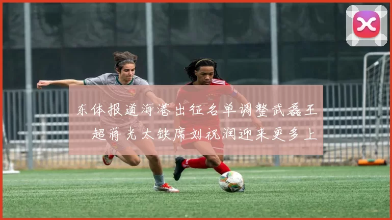 东体报道海港出征名单调整武磊王燊超蒋光太缺席刘祝润迎来更多上场机会