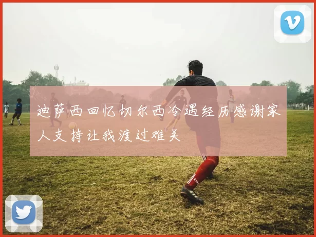 迪萨西回忆切尔西冷遇经历感谢家人支持让我渡过难关