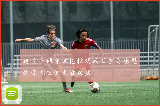 迭戈卡佩尔回忆拉玛西亚岁月感恩改变人生的点滴经历