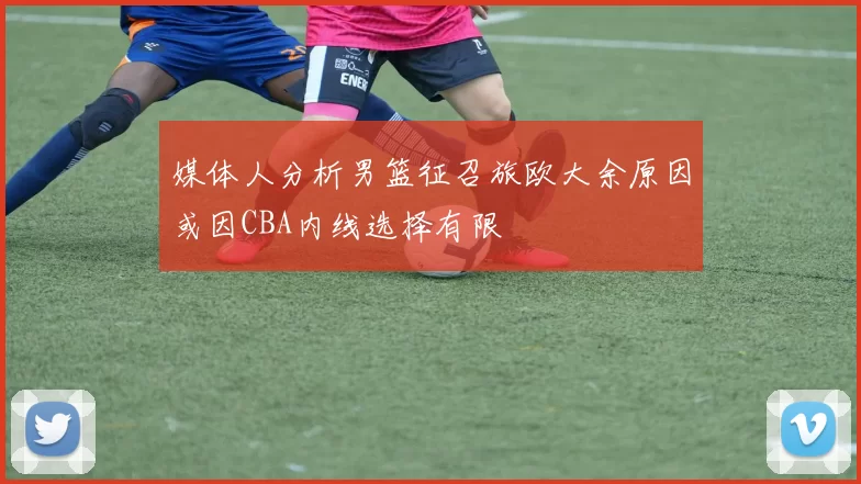媒体人分析男篮征召旅欧大余原因或因CBA内线选择有限