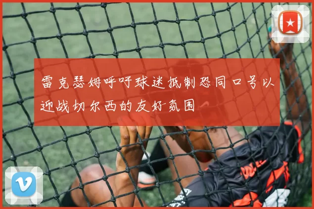 雷克瑟姆呼吁球迷抵制恐同口号以迎战切尔西的友好氛围