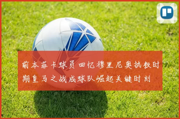 前本菲卡球员回忆穆里尼奥执教时期皇马之战成球队崛起关键时刻