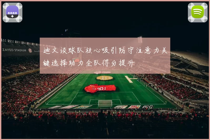 迪文谈球队核心吸引防守注意力关键选择助力全队得分提升