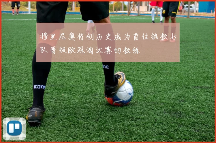 穆里尼奥将创历史成为首位执教七队晋级欧冠淘汰赛的教练