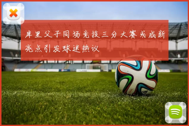 库里父子同场竞技三分大赛或成新亮点引发球迷热议