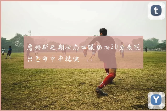 詹姆斯近期状态回暖场均20分表现出色命中率稳健
