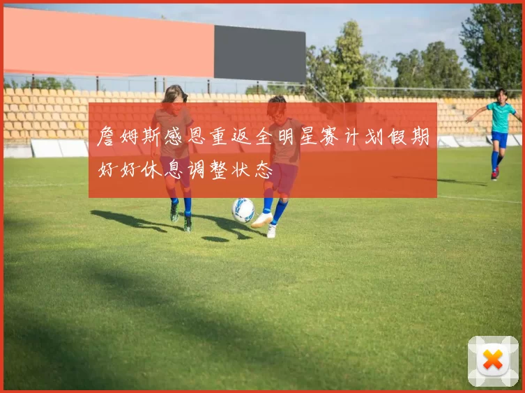 詹姆斯感恩重返全明星赛计划假期好好休息调整状态