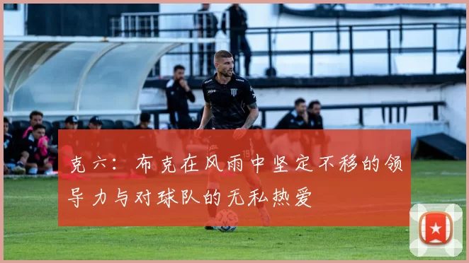 克六：布克在风雨中坚定不移的领导力与对球队的无私热爱