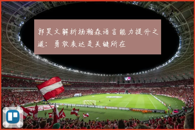 郭昊文解析杨瀚森语言能力提升之道：勇敢表达是关键所在
