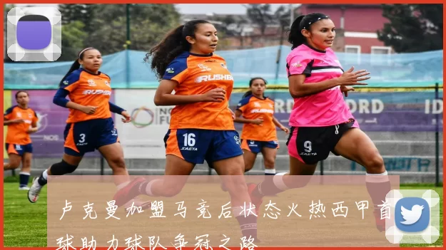 卢克曼加盟马竞后状态火热西甲首球助力球队争冠之路