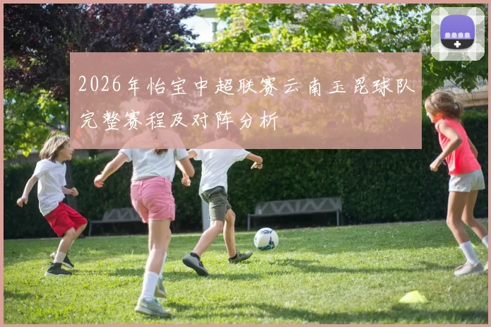 2026年怡宝中超联赛云南玉昆球队完整赛程及对阵分析